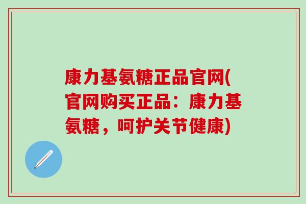 康力基氨糖正品官网(官网购买正品：康力基氨糖，呵护关节健康)