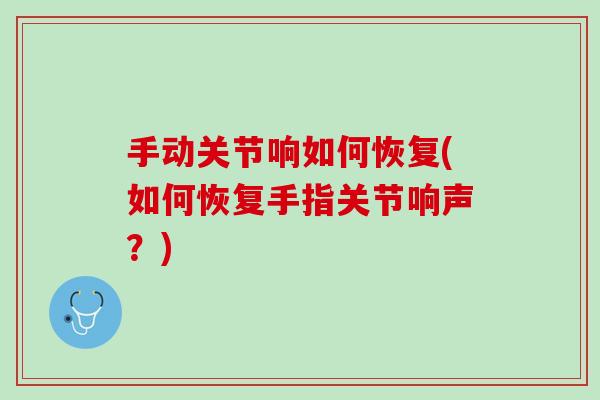 手动关节响如何恢复(如何恢复手指关节响声？)