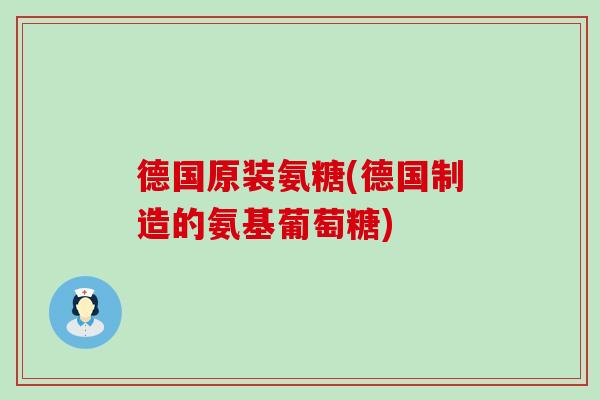 德国原装氨糖(德国制造的氨基葡萄糖)