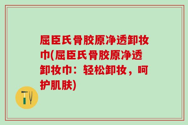 屈臣氏骨胶原净透卸妆巾(屈臣氏骨胶原净透卸妆巾：轻松卸妆，呵护肌肤)