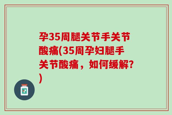 孕35周腿关节手关节酸痛(35周孕妇腿手关节酸痛，如何缓解？)