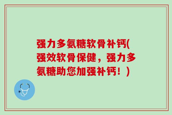 强力多氨糖软骨补钙(强效软骨保健，强力多氨糖助您加强补钙！)