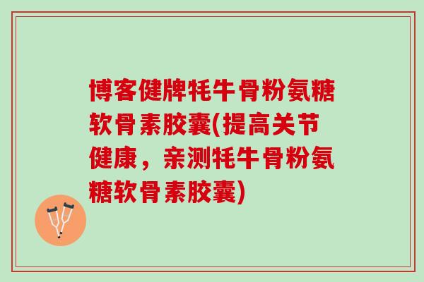 博客健牌牦牛骨粉氨糖软骨素胶囊(提高关节健康，亲测牦牛骨粉氨糖软骨素胶囊)