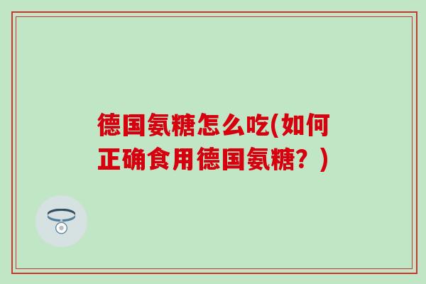 德国氨糖怎么吃(如何正确食用德国氨糖？)