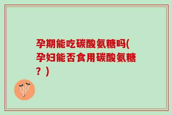 孕期能吃碳酸氨糖吗(孕妇能否食用碳酸氨糖？)