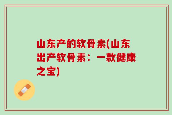 山东产的软骨素(山东出产软骨素：一款健康之宝)
