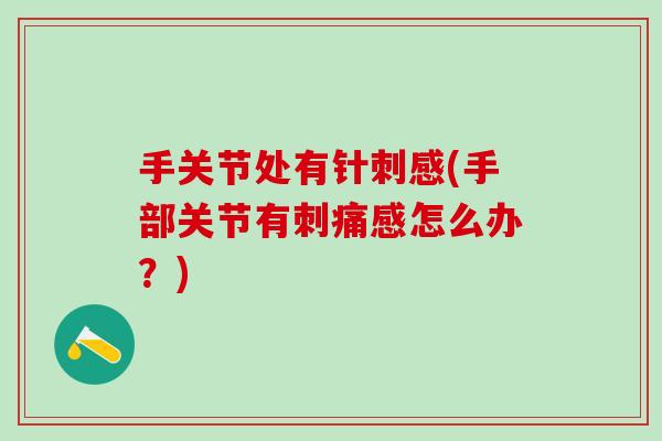 手关节处有针刺感(手部关节有刺痛感怎么办？)