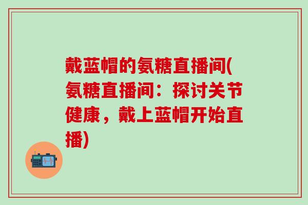 戴蓝帽的氨糖直播间(氨糖直播间：探讨关节健康，戴上蓝帽开始直播)