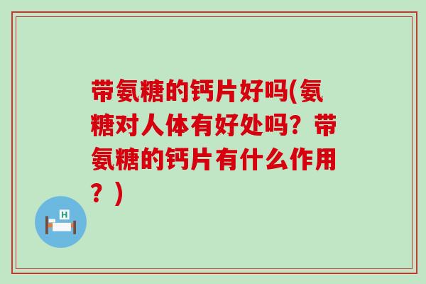 带氨糖的钙片好吗(氨糖对人体有好处吗？带氨糖的钙片有什么作用？)