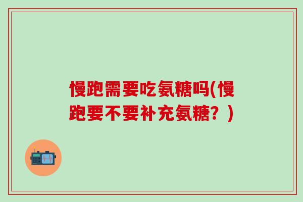 慢跑需要吃氨糖吗(慢跑要不要补充氨糖？)