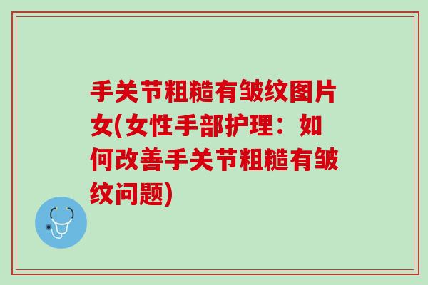 手关节粗糙有皱纹图片女(女性手部护理：如何改善手关节粗糙有皱纹问题)