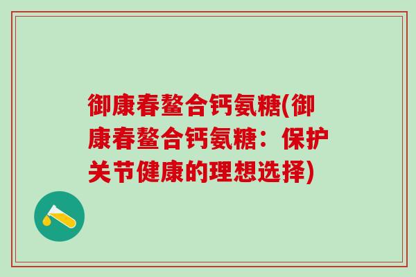 御康春鳌合钙氨糖(御康春鳌合钙氨糖：保护关节健康的理想选择)