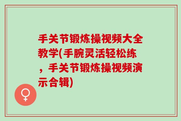 手关节锻炼操视频大全教学(手腕灵活轻松练，手关节锻炼操视频演示合辑)