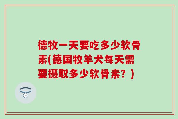 德牧一天要吃多少软骨素(德国牧羊犬每天需要摄取多少软骨素？)