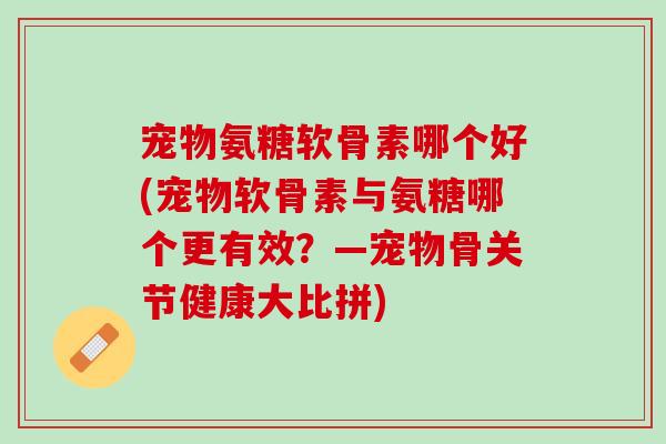宠物氨糖软骨素哪个好(宠物软骨素与氨糖哪个更有效？—宠物骨关节健康大比拼)