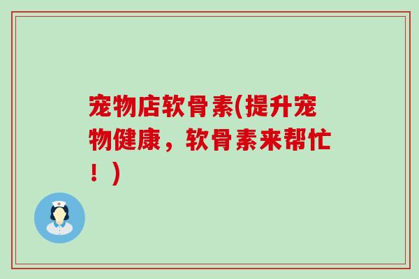 宠物店软骨素(提升宠物健康，软骨素来帮忙！)