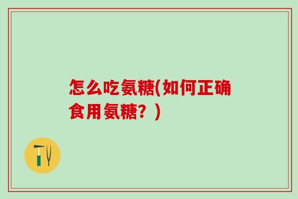 怎么吃氨糖(如何正确食用氨糖？)