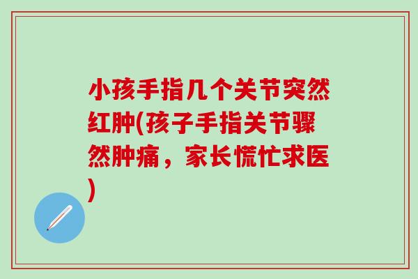 小孩手指几个关节突然红肿(孩子手指关节骤然肿痛，家长慌忙求医)