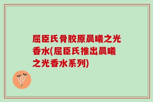 屈臣氏骨胶原晨曦之光香水(屈臣氏推出晨曦之光香水系列)