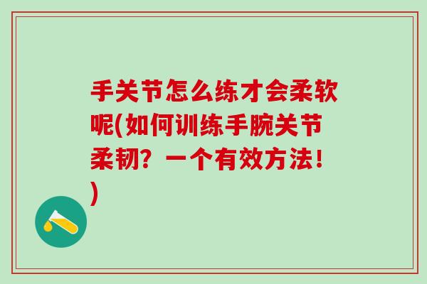 手关节怎么练才会柔软呢(如何训练手腕关节柔韧？一个有效方法！)