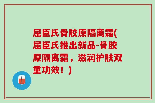 屈臣氏骨胶原隔离霜(屈臣氏推出新品-骨胶原隔离霜，滋润护肤双重功效！)