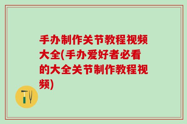手办制作关节教程视频大全(手办爱好者必看的大全关节制作教程视频)