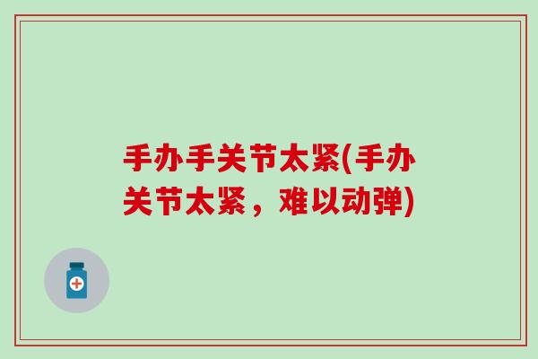 手办手关节太紧(手办关节太紧，难以动弹)