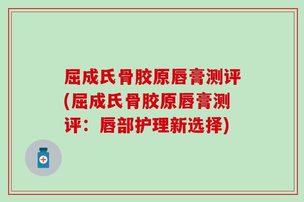 屈成氏骨胶原唇膏测评(屈成氏骨胶原唇膏测评：唇部护理新选择)