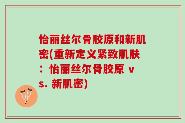 怡丽丝尔骨胶原和新肌密(重新定义紧致肌肤：怡丽丝尔骨胶原 vs. 新肌密)
