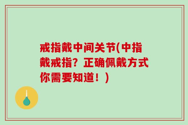 戒指戴中间关节(中指戴戒指？正确佩戴方式你需要知道！)