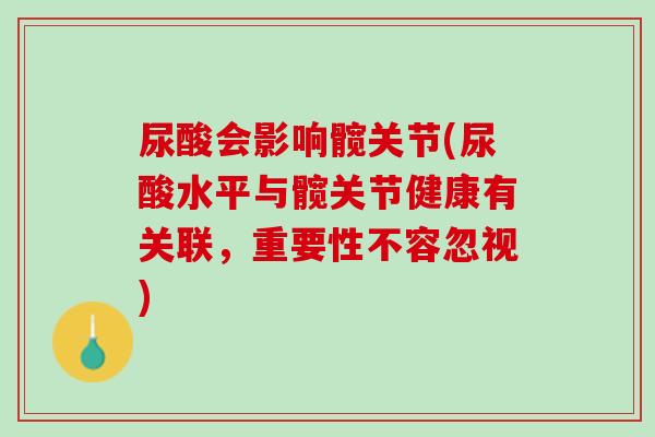 尿酸会影响髋关节(尿酸水平与髋关节健康有关联，重要性不容忽视)
