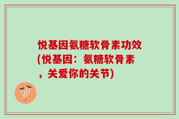 悦基因氨糖软骨素功效(悦基因：氨糖软骨素，关爱你的关节)