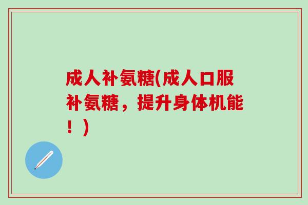 成人补氨糖(成人口服补氨糖，提升身体机能！)