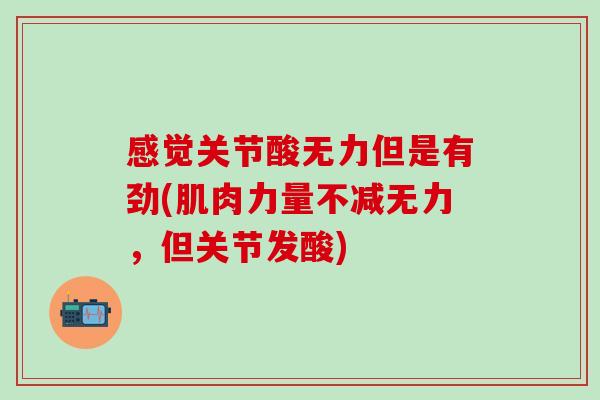感觉关节酸无力但是有劲(肌肉力量不减无力，但关节发酸)