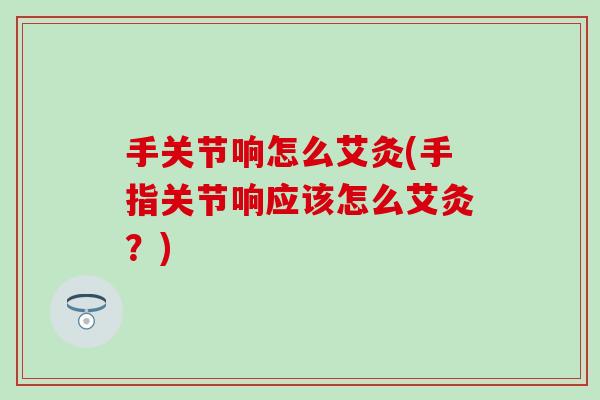 手关节响怎么艾灸(手指关节响应该怎么艾灸？)