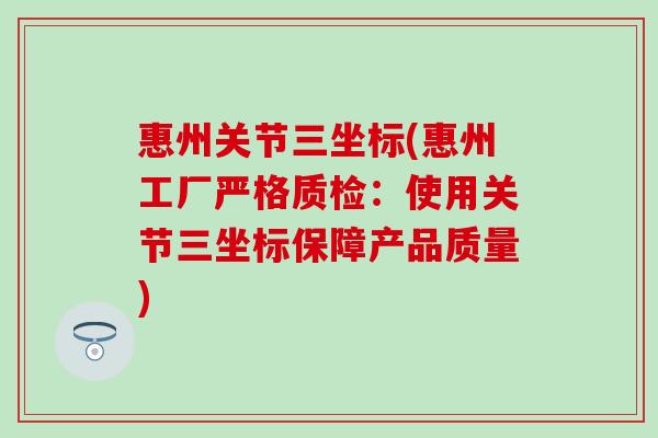惠州关节三坐标(惠州工厂严格质检：使用关节三坐标保障产品质量)