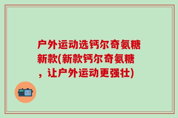 户外运动选钙尔奇氨糖新款(新款钙尔奇氨糖，让户外运动更强壮)