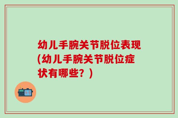 幼儿手腕关节脱位表现(幼儿手腕关节脱位症状有哪些？)