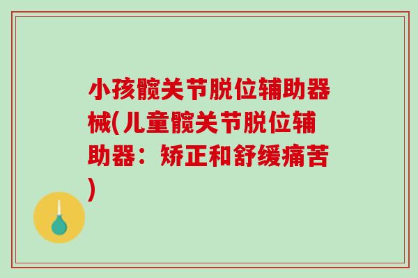 小孩髋关节脱位辅助器械(儿童髋关节脱位辅助器：矫正和舒缓痛苦)