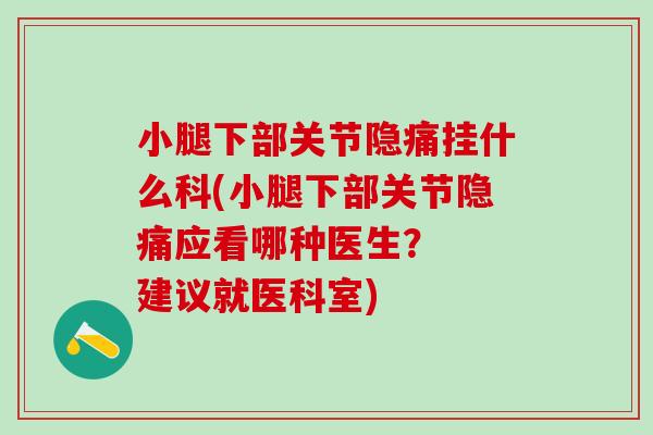 小腿下部关节隐痛挂什么科(小腿下部关节隐痛应看哪种医生？  建议就医科室)