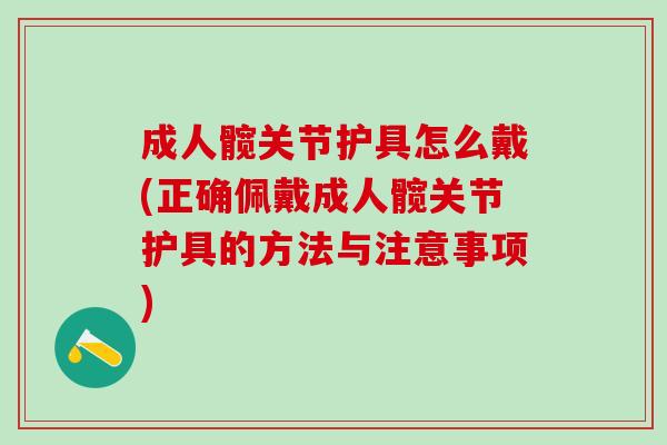 成人髋关节护具怎么戴(正确佩戴成人髋关节护具的方法与注意事项)