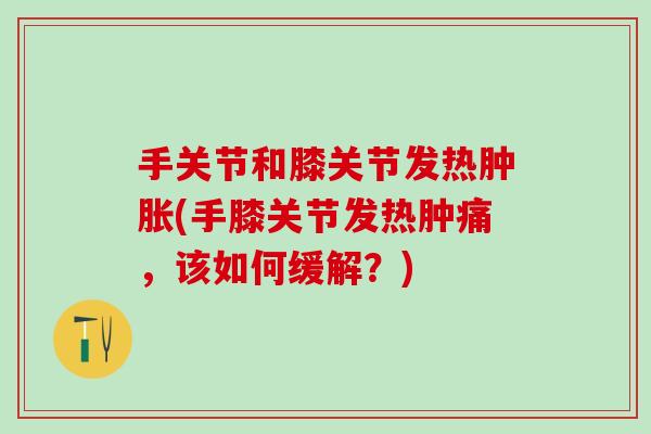 手关节和膝关节发热肿胀(手膝关节发热肿痛，该如何缓解？)