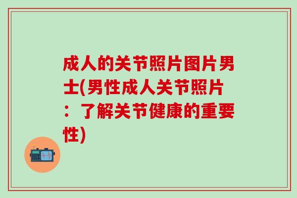 成人的关节照片图片男士(男性成人关节照片：了解关节健康的重要性)