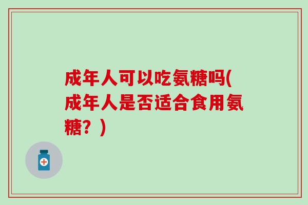 成年人可以吃氨糖吗(成年人是否适合食用氨糖？)
