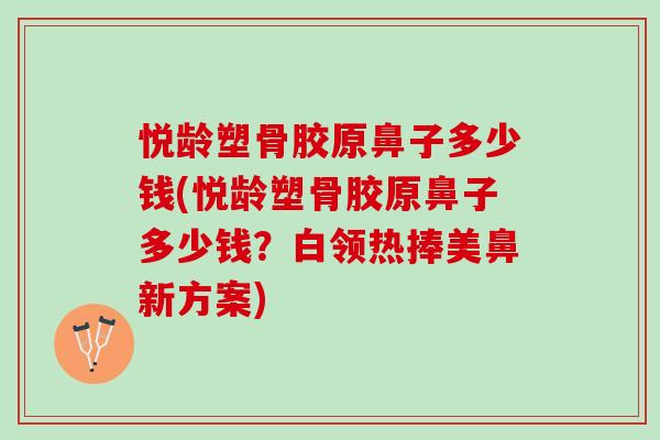 悦龄塑骨胶原鼻子多少钱(悦龄塑骨胶原鼻子多少钱？白领热捧美鼻新方案)