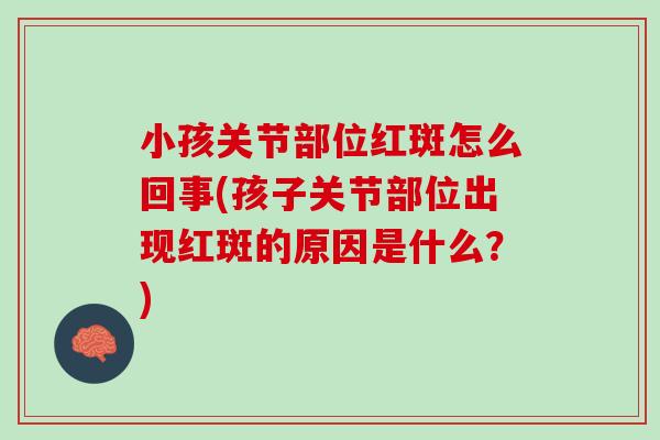 小孩关节部位红斑怎么回事(孩子关节部位出现红斑的原因是什么？)