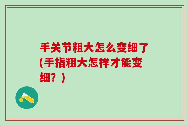 手关节粗大怎么变细了(手指粗大怎样才能变细？)