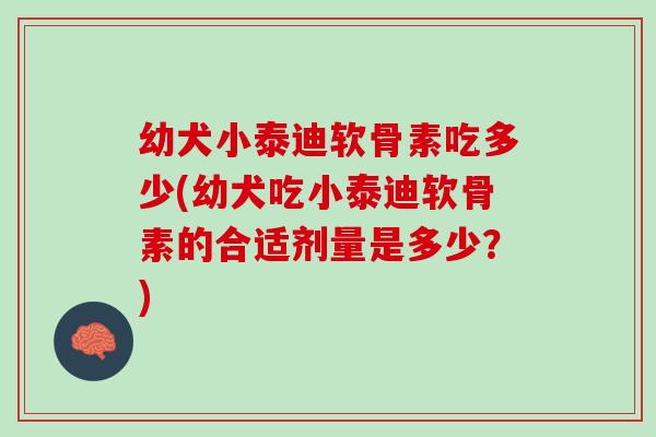幼犬小泰迪软骨素吃多少(幼犬吃小泰迪软骨素的合适剂量是多少？)