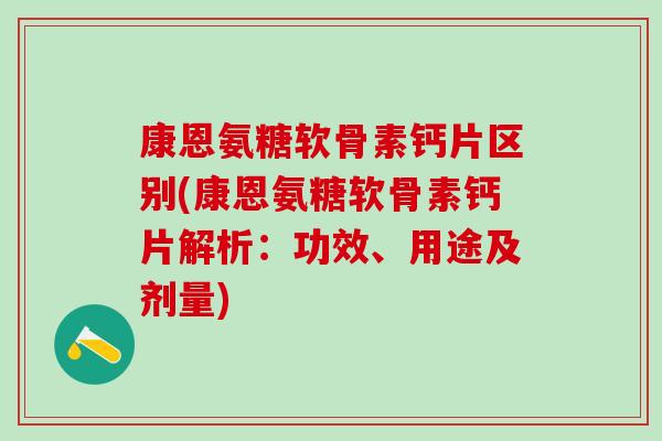 康恩氨糖软骨素钙片区别(康恩氨糖软骨素钙片解析：功效、用途及剂量)