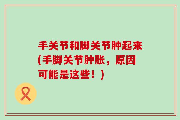 手关节和脚关节肿起来(手脚关节肿胀，原因可能是这些！)